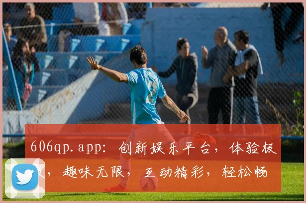 606qp.app：创新娱乐平台，体验极致，趣味无限，互动精彩，轻松畅游