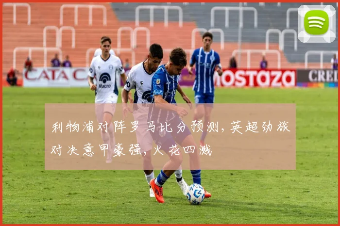利物浦对阵罗马比分预测,英超劲旅对决意甲豪强,火花四溅