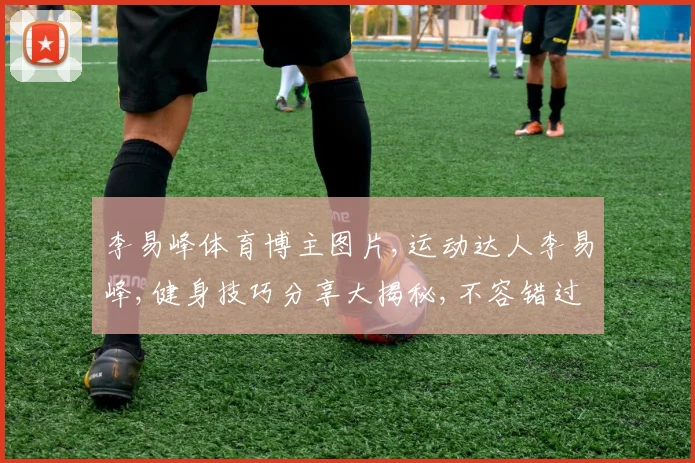 李易峰体育博主图片,运动达人李易峰,健身技巧分享大揭秘,不容错过