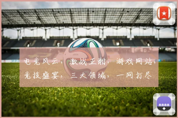 电竞风云，激战正酣，游戏网站，竞技盛宴，三大领域，一网打尽