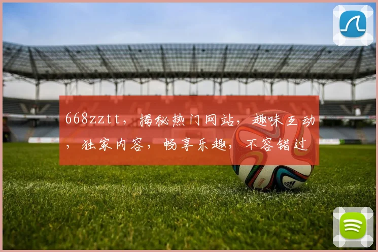 668zztt，揭秘热门网站，趣味互动，独家内容，畅享乐趣，不容错过