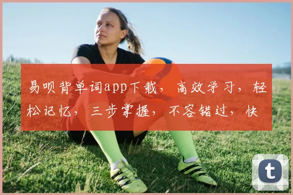 易呗背单词app下载，高效学习，轻松记忆，三步掌握，不容错过，快来下载体验
