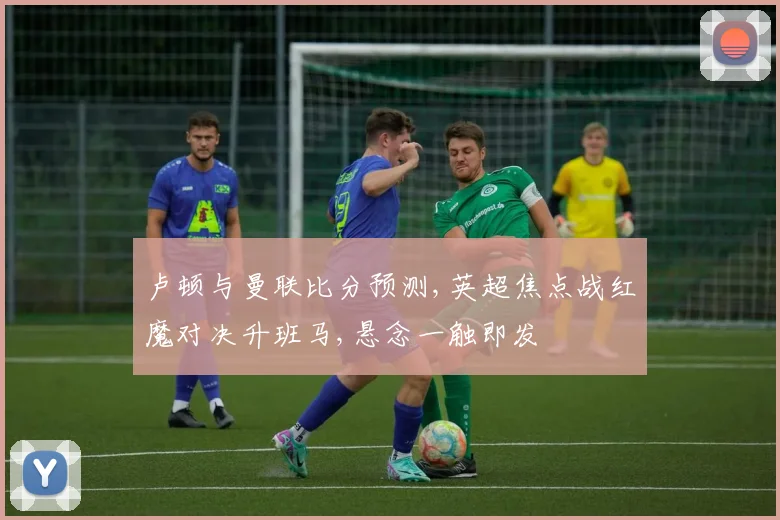 卢顿与曼联比分预测,英超焦点战红魔对决升班马,悬念一触即发