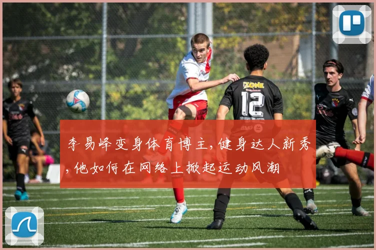 李易峰变身体育博主,健身达人新秀,他如何在网络上掀起运动风潮