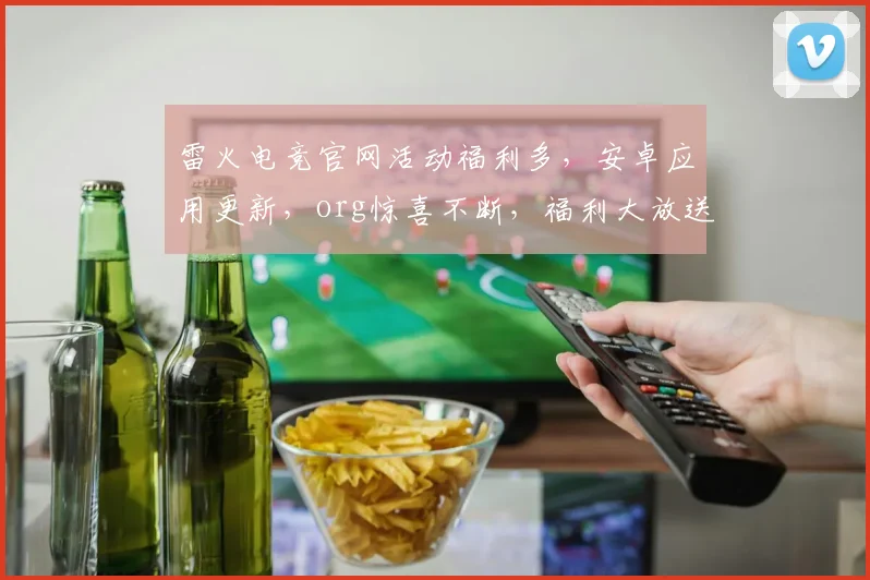 雷火电竞官网活动福利多，安卓应用更新，org惊喜不断，福利大放送，快来参与